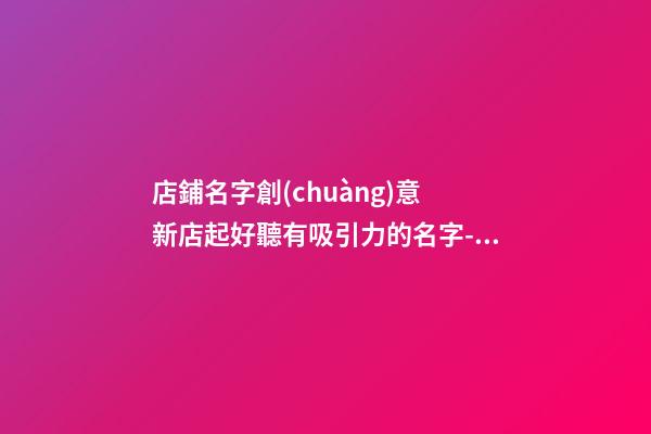 店鋪名字創(chuàng)意 新店起好聽有吸引力的名字-名學(xué)網(wǎng)